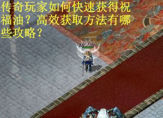 传奇玩家如何快速获得祝福油？高效获取方法有哪些攻略？