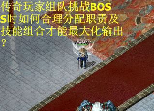 传奇玩家组队挑战BOSS时如何合理分配职责及技能组合才能最大化输出？