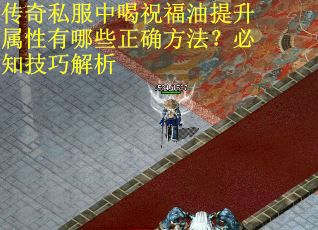 传奇私服中喝祝福油提升属性有哪些正确方法？必知技巧解析