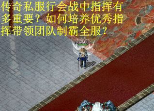 传奇私服行会战中指挥有多重要？如何培养优秀指挥带领团队制霸全服？