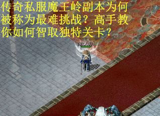 传奇私服魔王岭副本为何被称为最难挑战？高手教你如何智取独特关卡？