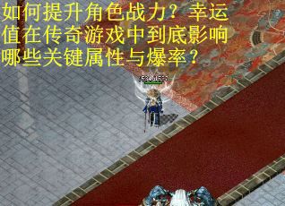 如何提升角色战力？幸运值在传奇游戏中到底影响哪些关键属性与爆率？