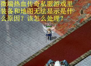 微端热血传奇私服游戏里装备和地图无法显示是什么原因？该怎么处理？