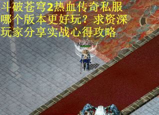 斗破苍穹2热血传奇私服哪个版本更好玩？求资深玩家分享实战心得攻略