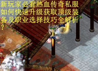 新玩家必看热血传奇私服如何快速升级获取顶级装备及职业选择技巧全解析？