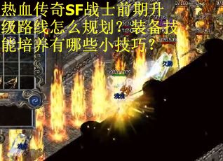 热血传奇SF战士前期升级路线怎么规划？装备技能培养有哪些小技巧？