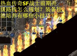 热血传奇SF战士前期升级路线怎么规划？装备技能培养有哪些小技巧？
