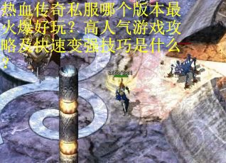 热血传奇私服哪个版本最火爆好玩？高人气游戏攻略及快速变强技巧是什么？