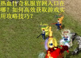 热血传奇私服官网入口在哪？如何高效获取游戏实用攻略技巧？