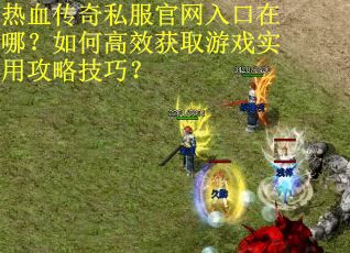 热血传奇私服官网入口在哪？如何高效获取游戏实用攻略技巧？