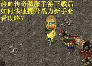 热血传奇私服手游下载后如何快速提升战力新手必看攻略？