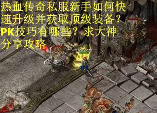 热血传奇私服新手如何快速升级并获取顶级装备？PK技巧有哪些？求大神分享攻略