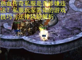 热血传奇私服是否涉嫌违法？私服玩家需知的游戏技巧与法律风险解析