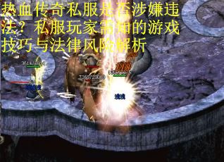 热血传奇私服是否涉嫌违法？私服玩家需知的游戏技巧与法律风险解析