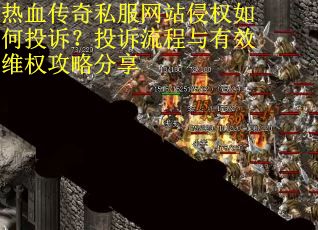 热血传奇私服网站侵权如何投诉？投诉流程与有效维权攻略分享