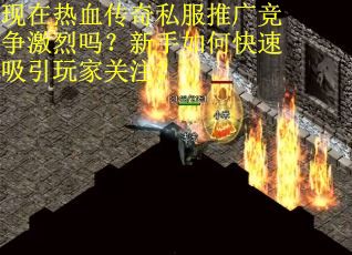 现在热血传奇私服推广竞争激烈吗？新手如何快速吸引玩家关注？