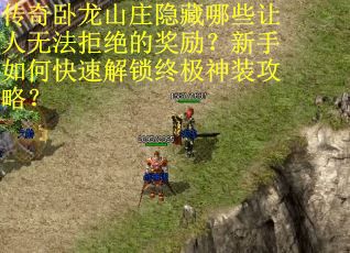 传奇卧龙山庄隐藏哪些让人无法拒绝的奖励？新手如何快速解锁终极神装攻略？