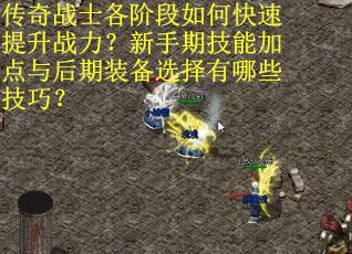 传奇战士各阶段如何快速提升战力？新手期技能加点与后期装备选择有哪些技巧？