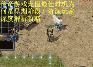 传奇游戏充值最佳时机为何是早期阶段？资深玩家深度解析攻略
