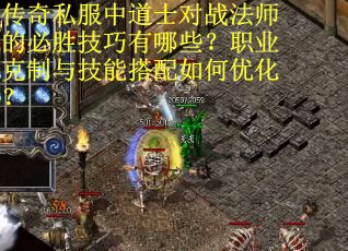 传奇私服中道士对战法师的必胜技巧有哪些？职业克制与技能搭配如何优化？