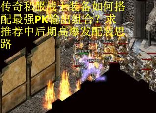 传奇私服战士装备如何搭配最强PK输出组合？求推荐中后期高爆发配装思路