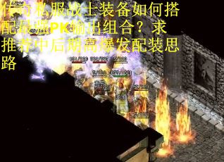 传奇私服战士装备如何搭配最强PK输出组合？求推荐中后期高爆发配装思路