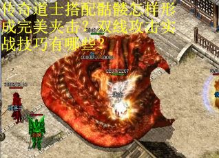 传奇道士搭配骷髅怎样形成完美夹击？双线攻击实战技巧有哪些？