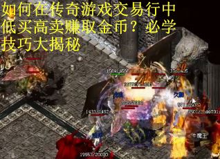 如何在传奇游戏交易行中低买高卖赚取金币？必学技巧大揭秘