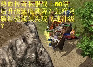 热血传奇私服战士60级后升级速度骤降？怎样突破经验瓶颈实现飞速冲级？