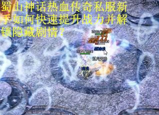 蜀山神话热血传奇私服新手如何快速提升战力并解锁隐藏剧情？