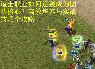 道士职业如何逆袭成为团队核心？高效培养与实战技巧全攻略