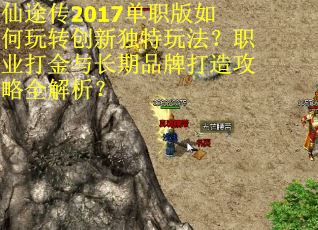 仙途传2017单职版如何玩转创新独特玩法？职业打金与长期品牌打造攻略全解析？