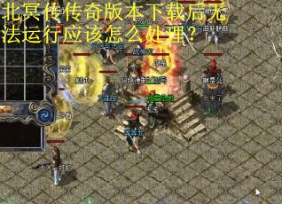 北冥传传奇版本下载后无法运行应该怎么处理？