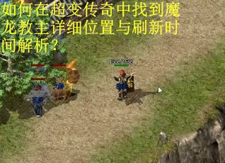 如何在超变传奇中找到魔龙教主详细位置与刷新时间解析？