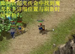 如何在超变传奇中找到魔龙教主详细位置与刷新时间解析？