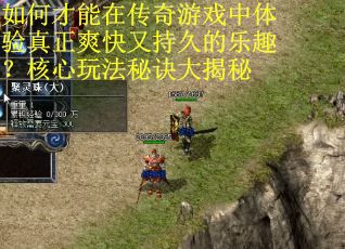 如何才能在传奇游戏中体验真正爽快又持久的乐趣？核心玩法秘诀大揭秘