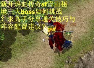 新开热血传奇sf雪山秘境三大boss如何挑战？求高手分享通关技巧与阵容配置建议？
