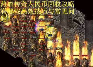 热血传奇人民币回收攻略有哪些高效技巧与常见问题？