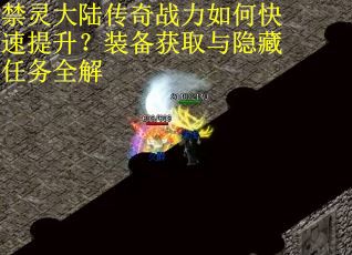 禁灵大陆传奇战力如何快速提升？装备获取与隐藏任务全解