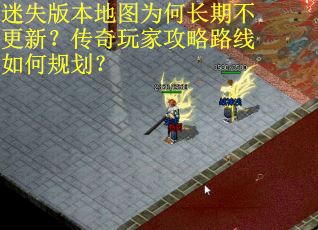 迷失版本地图为何长期不更新？传奇玩家攻略路线如何规划？