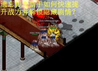 遗忘传奇新手如何快速提升战力并解锁隐藏剧情？