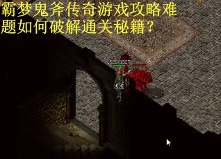 霸梦鬼斧传奇游戏攻略难题如何破解通关秘籍？