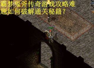 霸梦鬼斧传奇游戏攻略难题如何破解通关秘籍？