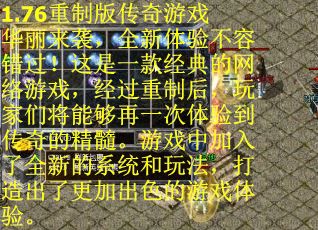 1.76重制版传奇游戏华丽来袭，全新体验不容错过！这是一款经典的网络游戏，经过重制后，玩家们将能够再一次体验到传奇的精髓。游戏中加入了全新的系统和玩法，打造出了更加出色的游戏体验。