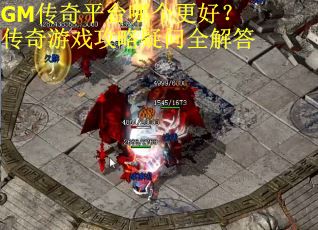 GM传奇平台哪个更好？传奇游戏攻略疑问全解答